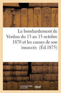 Le bombardement de Verdun du 13 au 15 octobre 1870 et les causes de son insuccès (Histoire) (French Edition)