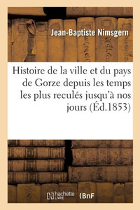 Histoire de la ville et du pays de Gorze depuis les temps les plus reculés jusqu'à nos jours (French Edition) Histoire de la ville et du pays de Gorze depuis les temps les plus reculés jusqu'à nos jours (French Edition)