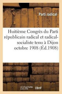 Huitième Congrès du Parti républicain radical et radical-socialiste tenu à Dijon octobre 1908 (Sciences Sociales) (French Edition) Huitième Congrès du Parti républicain radical et radical-socialiste tenu à Dijon octobre 1908 (Sciences Sociales) (French Edition)