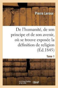 Humanité, de son principe et de son avenir, exposée la vraie définition de la religion. T1 (French Edition)