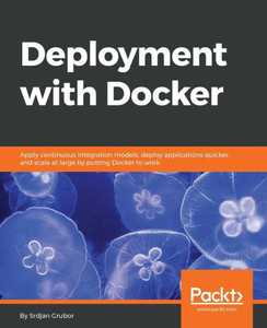 Deployment with Docker: Apply continuous integration models, deploy applications quicker, and scale at large by putting Docker to work