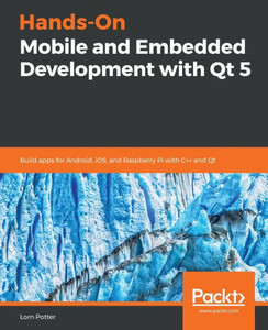 Hands-On Mobile and Embedded Development with Qt 5: Build apps for Android, iOS, and Raspberry Pi with C++ and Qt
