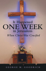 It Happened One Week in Jerusalem: When Christ Was Crucified It Happened One Week in Jerusalem: When Christ Was Crucified