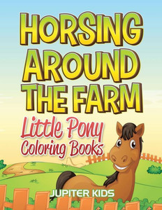 Horsing Around The Farm: Little Pony Coloring Books Horsing Around The Farm: Little Pony Coloring Books