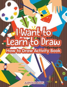 I Want to Learn to Draw: How to Draw Activity Book I Want to Learn to Draw: How to Draw Activity Book