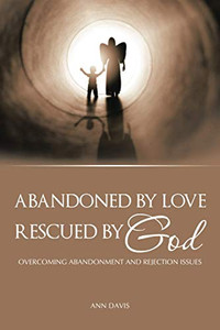 Abandoned by Love: Rescued by God Overcoming Abandonment and Rejection Issues Abandoned by Love: Rescued by God Overcoming Abandonment and Rejection Issues