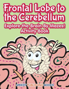 Frontal Lobe to the Cerebellum: Explore the Brain By Mazes! Activity Book Frontal Lobe to the Cerebellum: Explore the Brain By Mazes! Activity Book