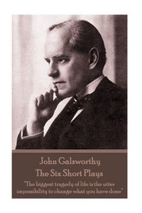 John Galsworthy - The Six Short Plays: The biggest tragedy of life is the utter impossibility to change what you have done John Galsworthy - The Six Short Plays: The biggest tragedy of life is the utter impossibility to change what you have done