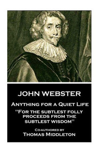 John Webster - Anything for a Quiet Life: "For the subtlest folly proceeds from the subtlest wisdom"