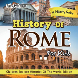 History Of Rome For Kids: A History Series - Children Explore Histories Of The World Edition History Of Rome For Kids: A History Series - Children Explore Histories Of The World Edition