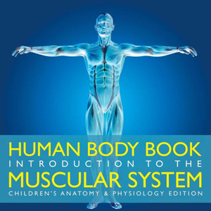 Human Body Book Introduction to the Muscular System Children's Anatomy & Physiology Edition Human Body Book Introduction to the Muscular System Children's Anatomy & Physiology Edition