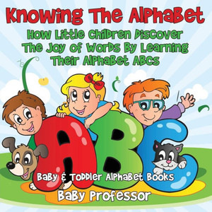 Knowing The Alphabet. How Little Children Discover The Joy of Words By Learning Their Alphabet ABCs. - Baby & Toddler Alphabet Books Knowing The Alphabet. How Little Children Discover The Joy of Words By Learning Their Alphabet ABCs. - Baby & Toddler Alphabet Books