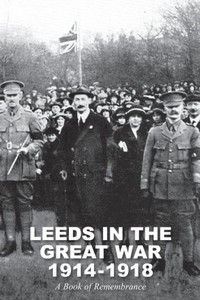 LEEDS IN THE GREAT WAR 1914-1918: A Book of Remembrance LEEDS IN THE GREAT WAR 1914-1918: A Book of Remembrance