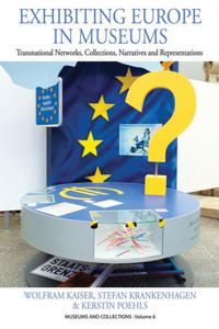 Exhibiting Europe in Museums: Transnational Networks, Collections, Narratives, and Representations (Museums and Collections, 6) Exhibiting Europe in Museums: Transnational Networks, Collections, Narratives, and Representations (Museums and Collections, 6)