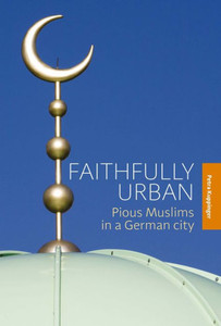 Faithfully Urban: Pious Muslims in a German City Faithfully Urban: Pious Muslims in a German City