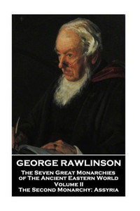 George Rawlinson - The Seven Great Monarchies of The Ancient Eastern World - Volume II: The Second Monarchy: Assyria George Rawlinson - The Seven Great Monarchies of The Ancient Eastern World - Volume II: The Second Monarchy: Assyria
