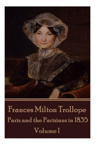 Frances Milton Trollope - Paris and the Parisians in 1835 - Volume I Frances Milton Trollope - Paris and the Parisians in 1835 - Volume I
