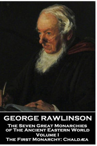 George Rawlinson - The Seven Great Monarchies of The Ancient Eastern World - Volume I: The First Monarchy: Chaldaea George Rawlinson - The Seven Great Monarchies of The Ancient Eastern World - Volume I: The First Monarchy: Chaldaea