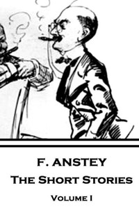 F. Anstey - The Short Stories: Volume I F. Anstey - The Short Stories: Volume I