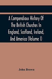 A Compendious History Of The British Churches In England, Scotland, Ireland, And America: With An Introductory Sketch Of The History Of The Waldenses, ... Account Of The Secession (Volume I)