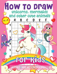 How to Draw Unicorns, Mermaids and Other Cute Animals for Kids: The Step by Step Drawing Book for Kids to Learn to Draw Unicorns, Mermaids and Their Magical Friends! (Boys and Girls How to Draw Books)