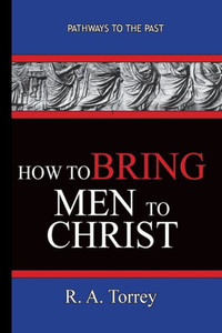 How To Bring Men To Christ - R. A. Torrey: Pathways To The Past How To Bring Men To Christ - R. A. Torrey: Pathways To The Past