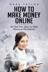 How to Make Money Online: 60 Risk-Free Ideas to Make Money on The Internet How to Make Money Online: 60 Risk-Free Ideas to Make Money on The Internet