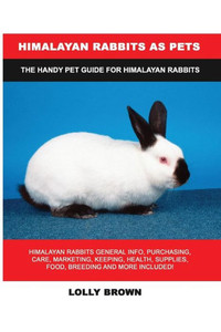 Himalayan Rabbits as Pets: Himalayan Rabbits General Info, Purchasing, Care, Marketing, Keeping, Health, Supplies, Food, Breeding and More Included! The Handy Pet Guide for Himalayan Rabbits