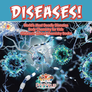 Diseases! World's Deadliest Diseases - Body Chemistry for Kids - Children's Clinical Chemistry Books Diseases! World's Deadliest Diseases - Body Chemistry for Kids - Children's Clinical Chemistry Books