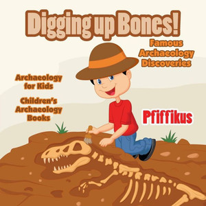 Digging Up Bones! Famous Archaeology Discoveries - Archaeology for kids - Children's Archaeology Books Digging Up Bones! Famous Archaeology Discoveries - Archaeology for kids - Children's Archaeology Books