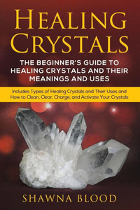 Healing Crystals: The Beginner?s Guide to Healing Crystals and Their Meanings and Uses: Includes Types of Healing Crystals and Their Uses and How to Clean, Clear, Charge, and Activate Your Crystals