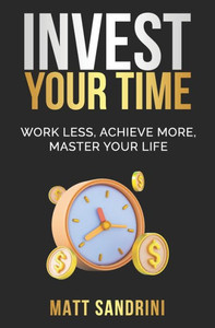 Invest Your Time: Work less, Achieve more, Master your life