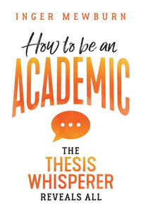 How to Be an Academic: The Thesis Whisperer Reveals All How to Be an Academic: The Thesis Whisperer Reveals All