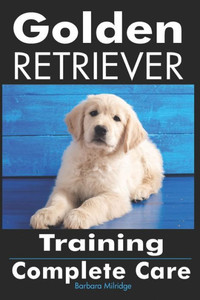 Golden Retriever Training: Complete Care Golden Retriever Training: Complete Care
