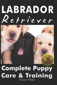 Labrador Retriever: Complete Puppy Care & Training Labrador Retriever: Complete Puppy Care & Training