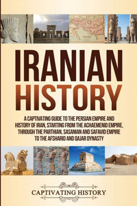 Iranian History: A Captivating Guide to the Persian Empire and History of Iran, Starting from the Achaemenid Empire, through the Parthian, Sasanian ... and Qajar Dynasty (Empires in History) Iranian History: A Captivating Guide to the Persian Empire and History of Iran, Starting from the Achaemenid Empire, through the Parthian, Sasanian ... and Qajar Dynasty (Empires in History)