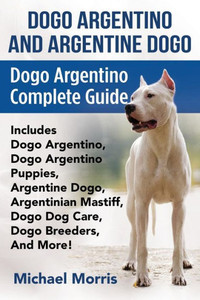 Dogo Argentino And Argentine Dogo: Dogo Argentino Complete Guide Includes Dogo Argentino, Dogo Argentino Puppies, Argentine Dogo, Argentinian Mastiff, Dogo Dog Care, Dogo Breeders, And More! Dogo Argentino And Argentine Dogo: Dogo Argentino Complete Guide Includes Dogo Argentino, Dogo Argentino Puppies, Argentine Dogo, Argentinian Mastiff, Dogo Dog Care, Dogo Breeders, And More!
