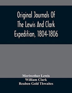 Original Journals Of The Lewis And Clark Expedition, 1804-1806; Printed From The Original Manuscripts In The Library Of The American Philosophical ... Together With Manuscript Material Of Lewis Original Journals Of The Lewis And Clark Expedition, 1804-1806; Printed From The Original Manuscripts In The Library Of The American Philosophical ... Together With Manuscript Material Of Lewis
