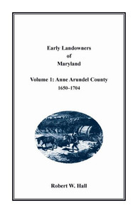 Early Landowners of Maryland: Volume 1, Anne Arundel County, 1650-1704 Early Landowners of Maryland: Volume 1, Anne Arundel County, 1650-1704
