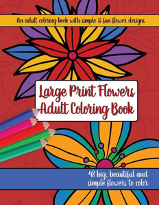 Large Print Adult Flowers Coloring Book: Big, Beautiful & Simple Flowers Large Print Adult Flowers Coloring Book: Big, Beautiful & Simple Flowers