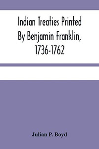 Indian Treaties Printed By Benjamin Franklin, 1736-1762 Indian Treaties Printed By Benjamin Franklin, 1736-1762