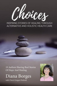 Diana Borges Choices: Inspiring Stories of Healing Through Holistic and Alternative Health Care Diana Borges Choices: Inspiring Stories of Healing Through Holistic and Alternative Health Care