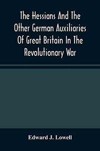 The Hessians And The Other German Auxiliaries Of Great Britain In The Revolutionary War The Hessians And The Other German Auxiliaries Of Great Britain In The Revolutionary War