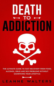 Death to Addiction: The Ultimate Guide to Fast Recovery from Food, Alcohol, Drug and Sex Problems Without Sacrificing Your Lifestyle