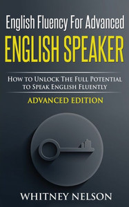 English Fluency For Advanced English Speaker: How To Unlock The Full Potential To Speak English Fluently English Fluency For Advanced English Speaker: How To Unlock The Full Potential To Speak English Fluently