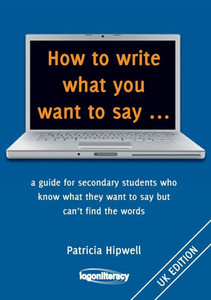 How to write what you want to say ...: a guide for secondary students who know what they want to say but can't find the worlds How to write what you want to say ...: a guide for secondary students who know what they want to say but can't find the worlds