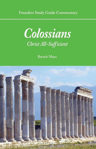 Founders Study Guide Commentary: Colossians: Christ All-Sufficient Founders Study Guide Commentary: Colossians: Christ All-Sufficient