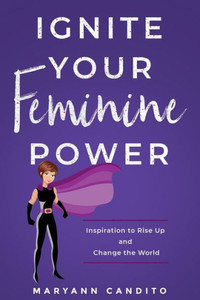 Ignite Your Feminine Power: Inspiration to Rise Up and Change the World Ignite Your Feminine Power: Inspiration to Rise Up and Change the World