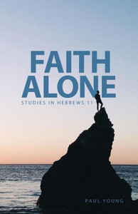 Faith Alone: Studies in Hebrews 11 Faith Alone: Studies in Hebrews 11