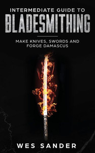 Intermediate Guide to Bladesmithing: Make Knives, Swords and Forge Damascus Intermediate Guide to Bladesmithing: Make Knives, Swords and Forge Damascus